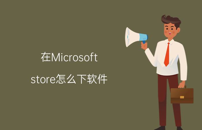 在Microsoft store怎么下软件 microsoft商店怎么设置安装位置？